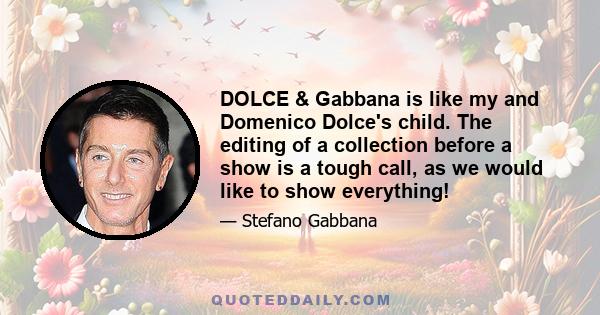 DOLCE & Gabbana is like my and Domenico Dolce's child. The editing of a collection before a show is a tough call, as we would like to show everything!