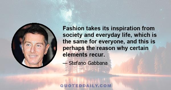 Fashion takes its inspiration from society and everyday life, which is the same for everyone, and this is perhaps the reason why certain elements recur.