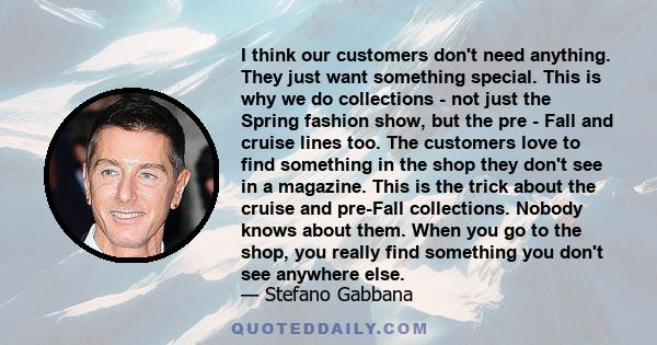 I think our customers don't need anything. They just want something special. This is why we do collections - not just the Spring fashion show, but the pre - Fall and cruise lines too. The customers love to find