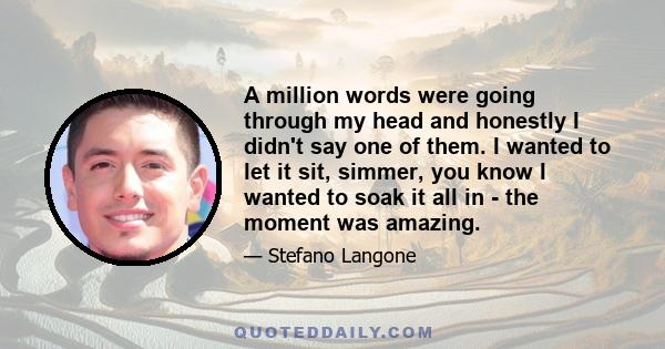 A million words were going through my head and honestly I didn't say one of them. I wanted to let it sit, simmer, you know I wanted to soak it all in - the moment was amazing.