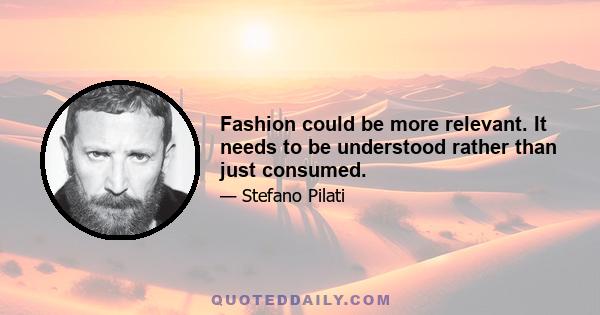 Fashion could be more relevant. It needs to be understood rather than just consumed.