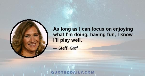 As long as I can focus on enjoying what I'm doing, having fun, I know I'll play well.