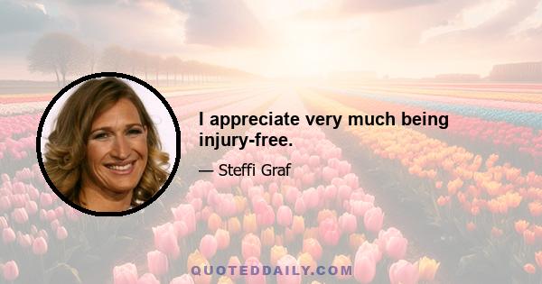 I appreciate very much being injury-free.