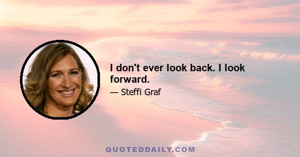 I don't ever look back. I look forward.