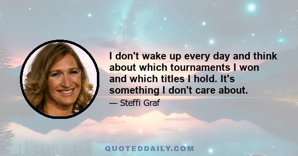 I don't wake up every day and think about which tournaments I won and which titles I hold. It's something I don't care about.