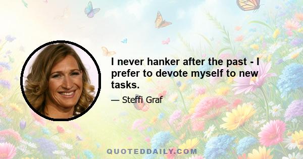 I never hanker after the past - I prefer to devote myself to new tasks.