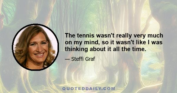 The tennis wasn't really very much on my mind, so it wasn't like I was thinking about it all the time.