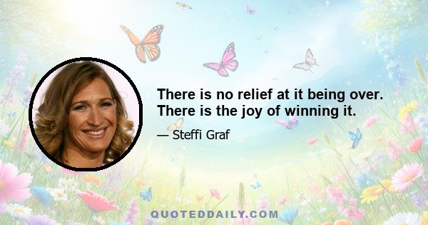 There is no relief at it being over. There is the joy of winning it.