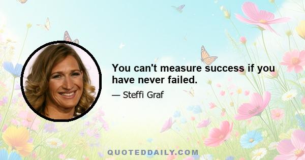 You can't measure success if you have never failed.