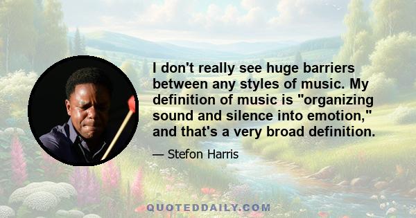 I don't really see huge barriers between any styles of music. My definition of music is organizing sound and silence into emotion, and that's a very broad definition.