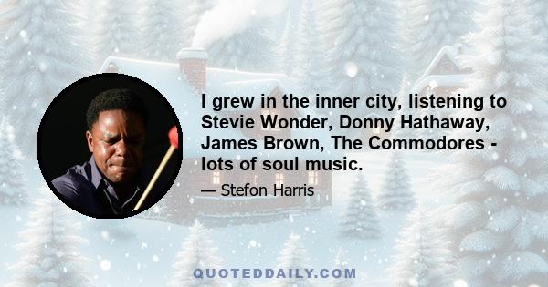 I grew in the inner city, listening to Stevie Wonder, Donny Hathaway, James Brown, The Commodores - lots of soul music.