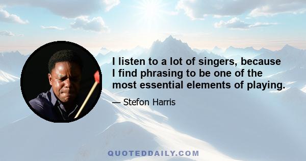 I listen to a lot of singers, because I find phrasing to be one of the most essential elements of playing.