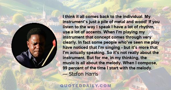 I think it all comes back to the individual. My instrument's just a pile of metal and wood! If you listen to the way I speak I have a lot of rhythm, use a lot of accents. When I'm playing my instrument that concept