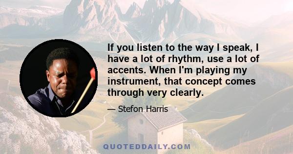 If you listen to the way I speak, I have a lot of rhythm, use a lot of accents. When I'm playing my instrument, that concept comes through very clearly.