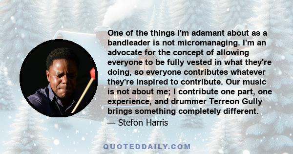 One of the things I'm adamant about as a bandleader is not micromanaging. I'm an advocate for the concept of allowing everyone to be fully vested in what they're doing, so everyone contributes whatever they're inspired