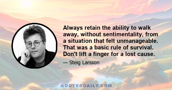 Always retain the ability to walk away, without sentimentality, from a situation that felt unmanageable. That was a basic rule of survival. Don't lift a finger for a lost cause.