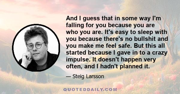 And I guess that in some way I'm falling for you because you are who you are. It's easy to sleep with you because there's no bullshit and you make me feel safe. But this all started because I gave in to a crazy impulse. 