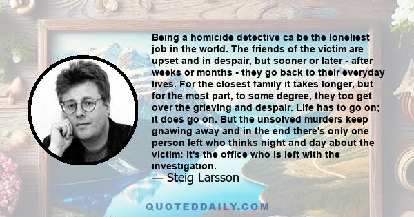 Being a homicide detective ca be the loneliest job in the world. The friends of the victim are upset and in despair, but sooner or later - after weeks or months - they go back to their everyday lives. For the closest