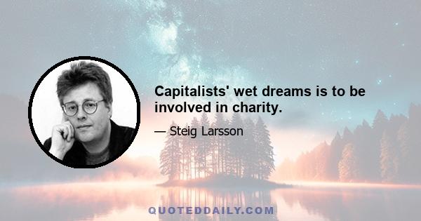 Capitalists' wet dreams is to be involved in charity.