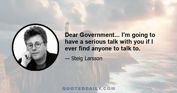 Dear Government... I'm going to have a serious talk with you if I ever find anyone to talk to.