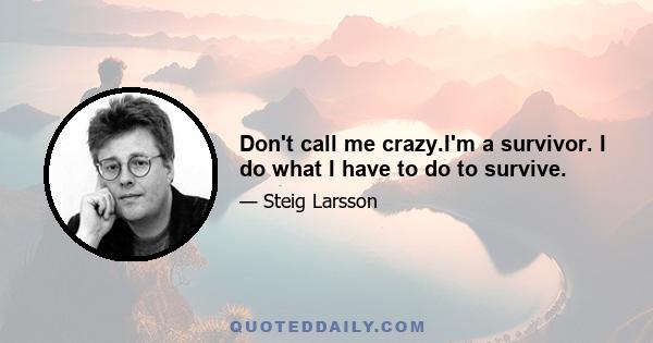 Don't call me crazy.I'm a survivor. I do what I have to do to survive.