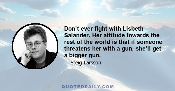 Don’t ever fight with Lisbeth Salander. Her attitude towards the rest of the world is that if someone threatens her with a gun, she’ll get a bigger gun.