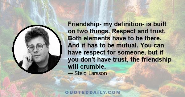 Friendship- my definition- is built on two things. Respect and trust. Both elements have to be there. And it has to be mutual. You can have respect for someone, but if you don't have trust, the friendship will crumble.