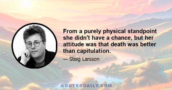 From a purely physical standpoint she didn't have a chance, but her attitude was that death was better than capitulation.