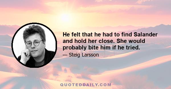 He felt that he had to find Salander and hold her close. She would probably bite him if he tried.