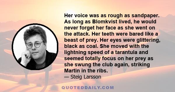 Her voice was as rough as sandpaper. As long as Blomkvist lived, he would never forget her face as she went on the attack. Her teeth were bared like a beast of prey. Her eyes were glittering, black as coal. She moved