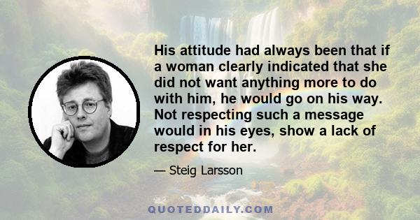 His attitude had always been that if a woman clearly indicated that she did not want anything more to do with him, he would go on his way. Not respecting such a message would in his eyes, show a lack of respect for her.