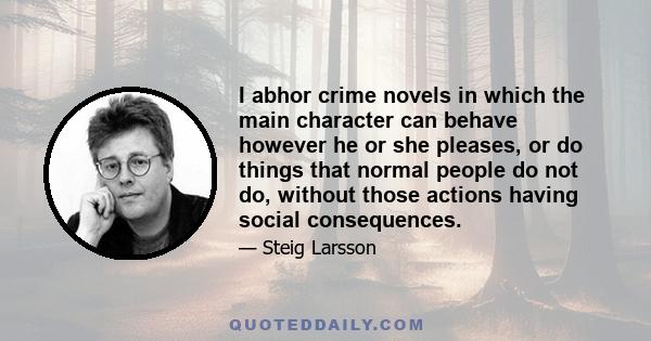 I abhor crime novels in which the main character can behave however he or she pleases, or do things that normal people do not do, without those actions having social consequences.