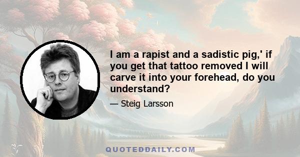 I am a rapist and a sadistic pig,' if you get that tattoo removed I will carve it into your forehead, do you understand?