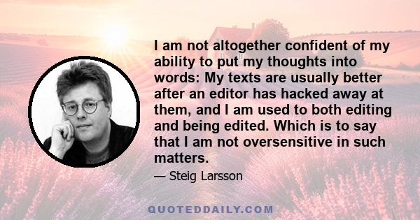 I am not altogether confident of my ability to put my thoughts into words: My texts are usually better after an editor has hacked away at them, and I am used to both editing and being edited. Which is to say that I am