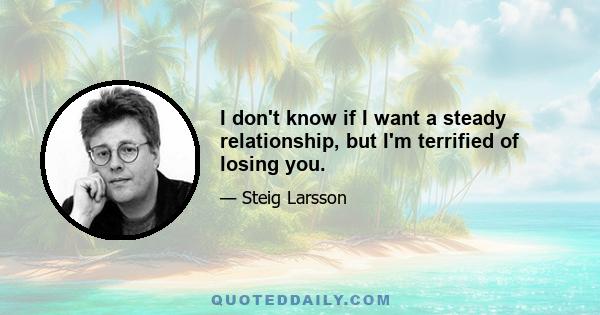 I don't know if I want a steady relationship, but I'm terrified of losing you.