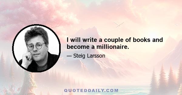 I will write a couple of books and become a millionaire.