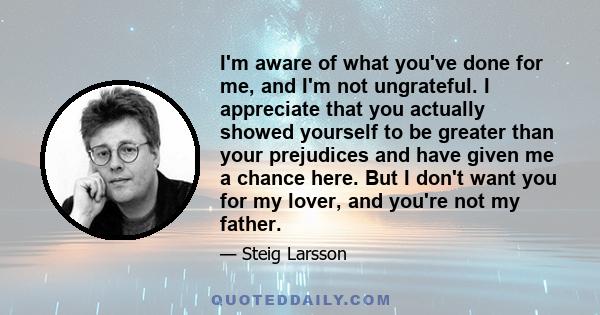 I'm aware of what you've done for me, and I'm not ungrateful. I appreciate that you actually showed yourself to be greater than your prejudices and have given me a chance here. But I don't want you for my lover, and