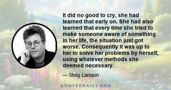 It did no good to cry, she had learned that early on. She had also learned that every time she tried to make someone aware of something in her life, the situation just got worse. Consequently it was up to her to solve