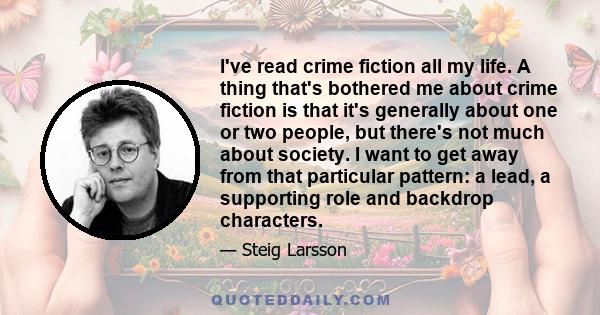 I've read crime fiction all my life. A thing that's bothered me about crime fiction is that it's generally about one or two people, but there's not much about society. I want to get away from that particular pattern: a