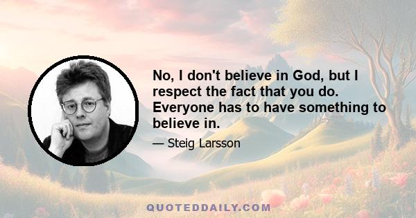 No, I don't believe in God, but I respect the fact that you do. Everyone has to have something to believe in.