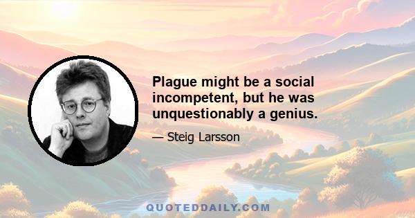 Plague might be a social incompetent, but he was unquestionably a genius.