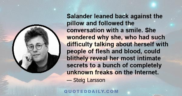 Salander leaned back against the pillow and followed the conversation with a smile. She wondered why she, who had such difficulty talking about herself with people of flesh and blood, could blithely reveal her most