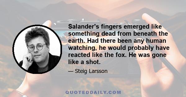 Salander's fingers emerged like something dead from beneath the earth. Had there been any human watching, he would probably have reacted like the fox. He was gone like a shot.