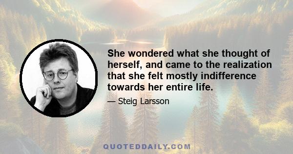 She wondered what she thought of herself, and came to the realization that she felt mostly indifference towards her entire life.