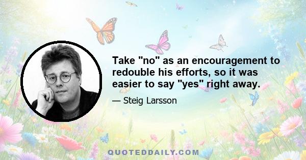 Take no as an encouragement to redouble his efforts, so it was easier to say yes right away.