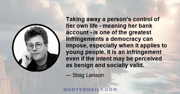 Taking away a person's control of her own life - meaning her bank account - is one of the greatest infringements a democracy can impose, especially when it applies to young people. It is an infringement even if the