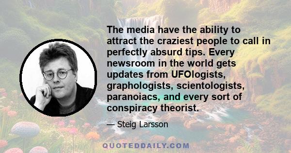 The media have the ability to attract the craziest people to call in perfectly absurd tips. Every newsroom in the world gets updates from UFOlogists, graphologists, scientologists, paranoiacs, and every sort of