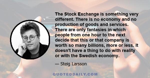 The Stock Exchange is something very different. There is no economy and no production of goods and services. There are only fantasies in which people from one hour to the next decide that this or that company is worth