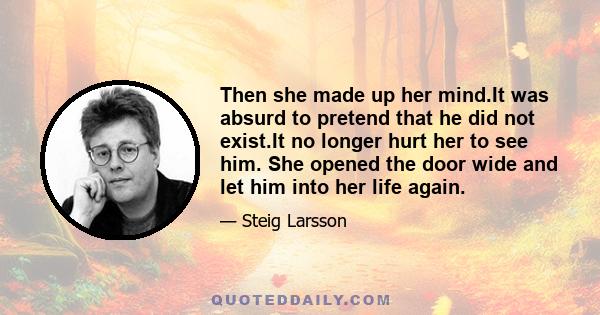 Then she made up her mind.It was absurd to pretend that he did not exist.It no longer hurt her to see him. She opened the door wide and let him into her life again.