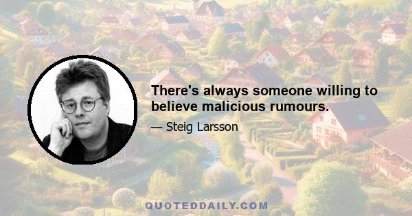 There's always someone willing to believe malicious rumours.